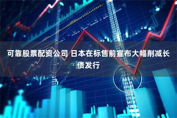可靠股票配资公司 日本在标售前宣布大幅削减长债发行