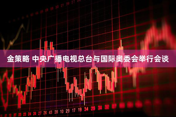 金策略 中央广播电视总台与国际奥委会举行会谈
