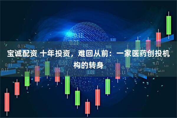 宝诚配资 十年投资，难回从前：一家医药创投机构的转身