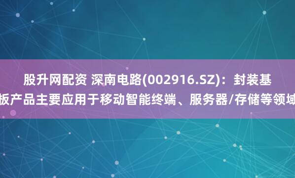 股升网配资 深南电路(002916.SZ)：封装基板产品主要应用于移动智能终端、服务器/存储等领域
