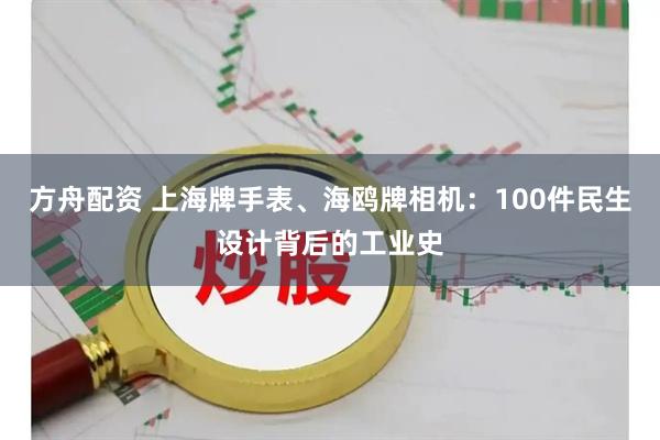 方舟配资 上海牌手表、海鸥牌相机：100件民生设计背后的工业史
