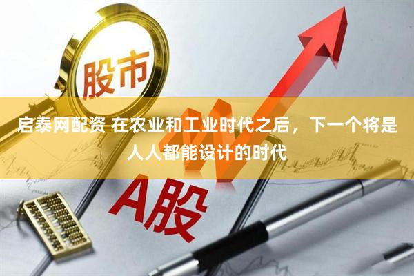 启泰网配资 在农业和工业时代之后，下一个将是人人都能设计的时代