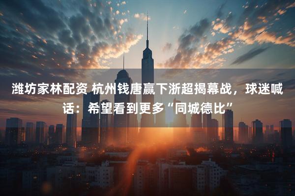 潍坊家林配资 杭州钱唐赢下浙超揭幕战，球迷喊话：希望看到更多“同城德比”