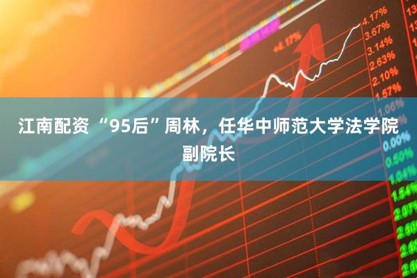 江南配资 “95后”周林，任华中师范大学法学院副院长