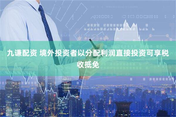 九谦配资 境外投资者以分配利润直接投资可享税收抵免