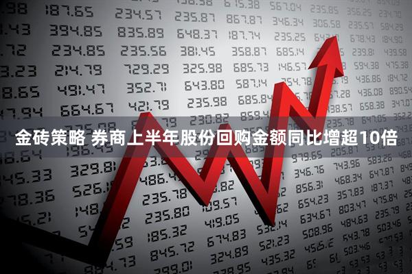 金砖策略 券商上半年股份回购金额同比增超10倍
