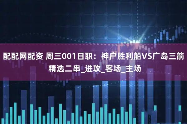 配配网配资 周三001日职：神户胜利船VS广岛三箭 精选二串_进攻_客场_主场
