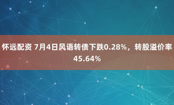 怀远配资 7月4日风语转债下跌0.28%，转股溢价率45.64%