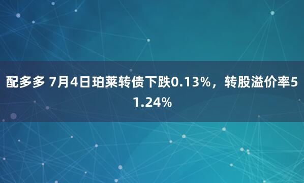 配多多 7月4日珀莱转债下跌0.13%，转股溢价率51.24%