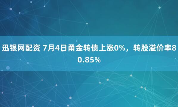 迅银网配资 7月4日甬金转债上涨0%，转股溢价率80.85%