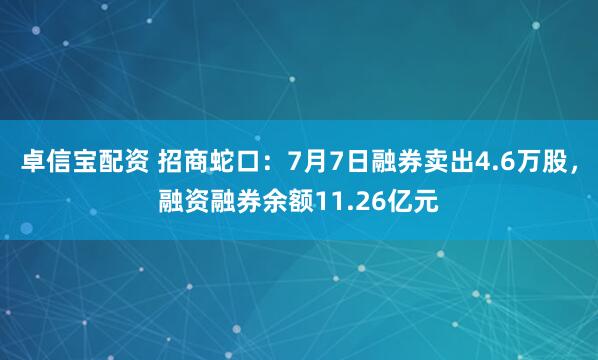 卓信宝配资 招商蛇口：7月7日融券卖出4.6万股，融资融券余额11.26亿元