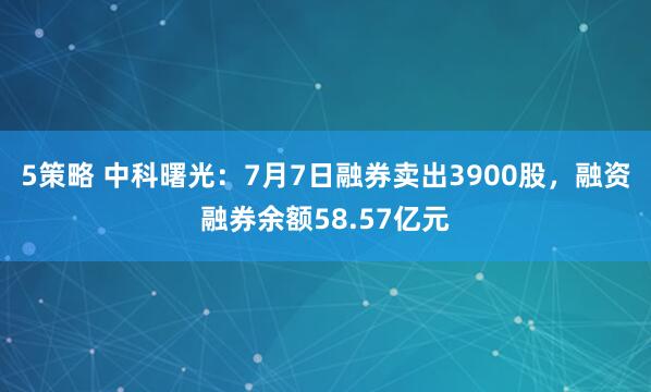 5策略 中科曙光：7月7日融券卖出3900股，融资融券余额58.57亿元