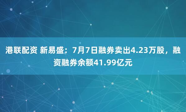 港联配资 新易盛：7月7日融券卖出4.23万股，融资融券余额41.99亿元
