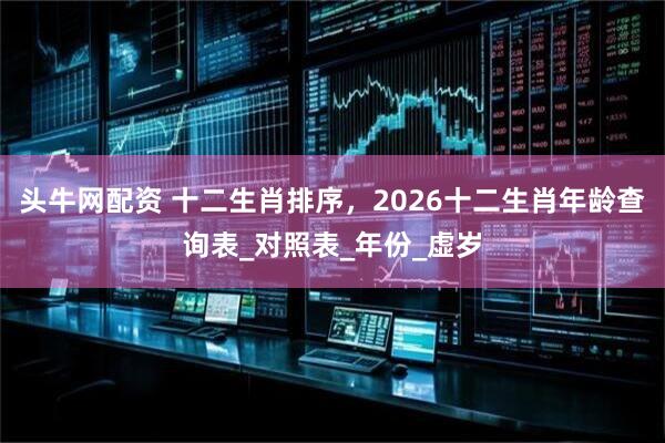头牛网配资 十二生肖排序，2026十二生肖年龄查询表_对照表_年份_虚岁