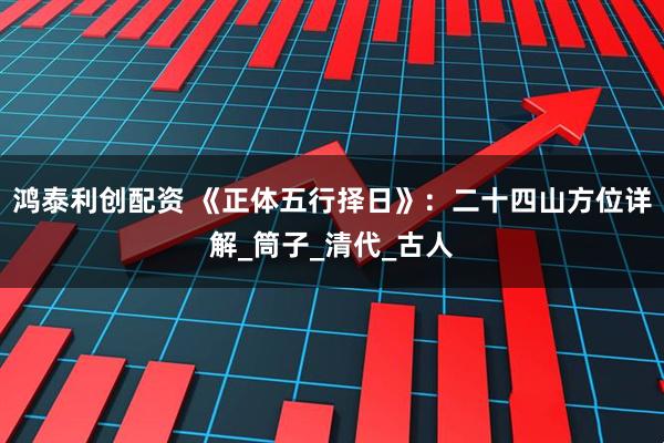 鸿泰利创配资 《正体五行择日》：二十四山方位详解_筒子_清代_古人