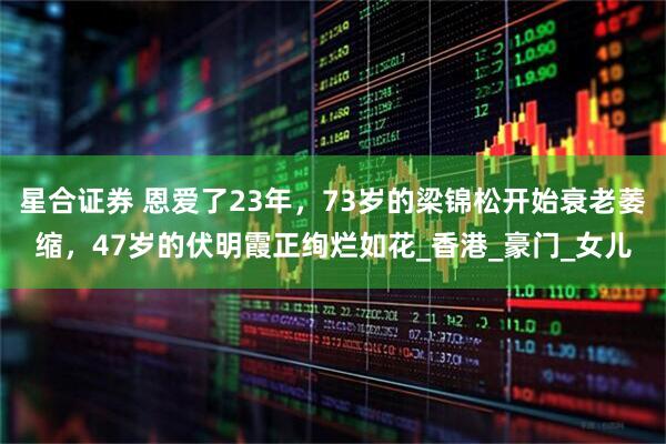 星合证券 恩爱了23年，73岁的梁锦松开始衰老萎缩，47岁的伏明霞正绚烂如花_香港_豪门_女儿