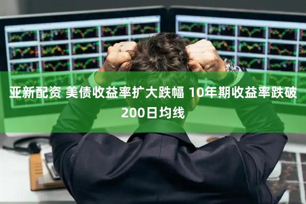 亚新配资 美债收益率扩大跌幅 10年期收益率跌破200日均线