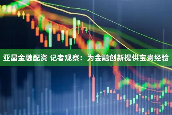 亚晶金融配资 记者观察：为金融创新提供宝贵经验