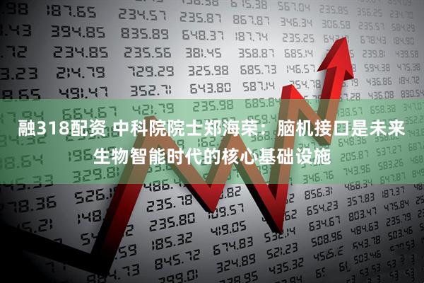 融318配资 中科院院士郑海荣：脑机接口是未来生物智能时代的核心基础设施