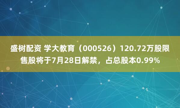 盛树配资 学大教育（000526）120.72万股限售股将于7月28日解禁，占总股本0.99%