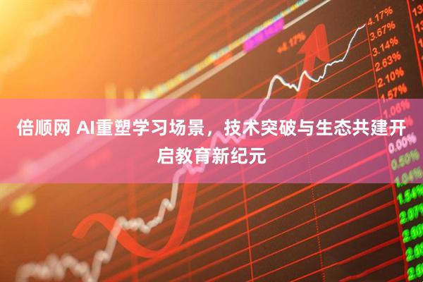 倍顺网 AI重塑学习场景，技术突破与生态共建开启教育新纪元
