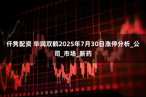 仟隽配资 华润双鹤2025年7月30日涨停分析_公司_市场_新药