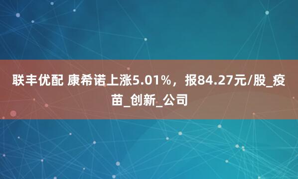 联丰优配 康希诺上涨5.01%，报84.27元/股_疫苗_创新_公司