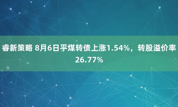 睿新策略 8月6日平煤转债上涨1.54%，转股溢价率26.77%