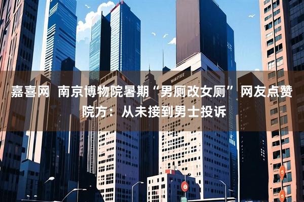 嘉喜网  南京博物院暑期“男厕改女厕” 网友点赞 院方：从未接到男士投诉
