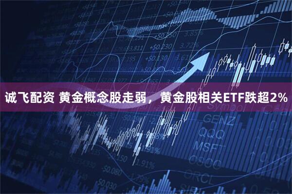 诚飞配资 黄金概念股走弱，黄金股相关ETF跌超2%