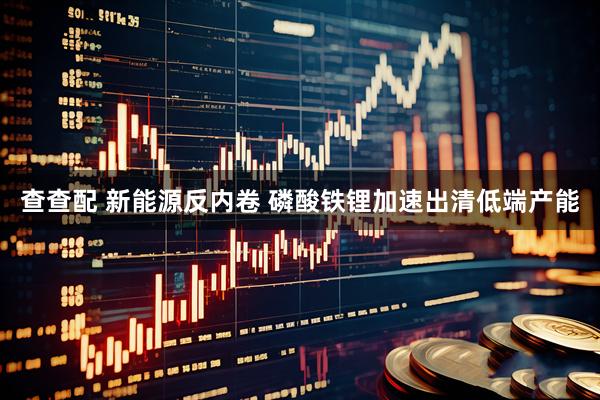 查查配 新能源反内卷 磷酸铁锂加速出清低端产能