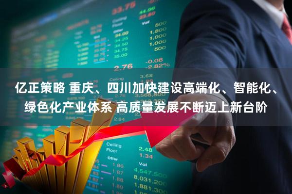 亿正策略 重庆、四川加快建设高端化、智能化、绿色化产业体系 高质量发展不断迈上新台阶