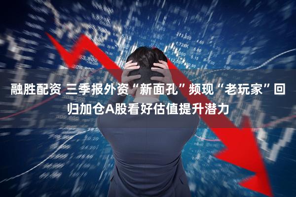 融胜配资 三季报外资“新面孔”频现“老玩家”回归加仓A股看好估值提升潜力