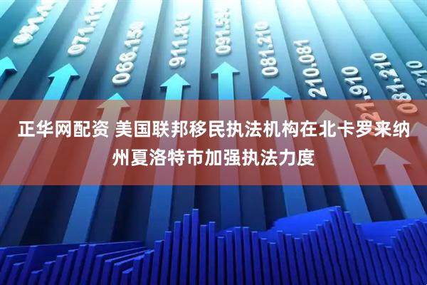 正华网配资 美国联邦移民执法机构在北卡罗来纳州夏洛特市加强执法力度