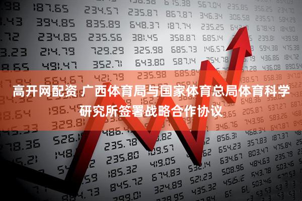 高开网配资 广西体育局与国家体育总局体育科学研究所签署战略合作协议
