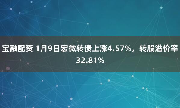宝融配资 1月9日宏微转债上涨4.57%，转股溢价率32.81%