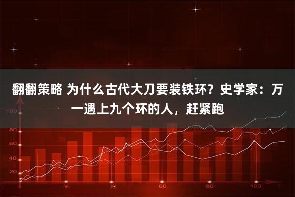 翻翻策略 为什么古代大刀要装铁环？史学家：万一遇上九个环的人，赶紧跑