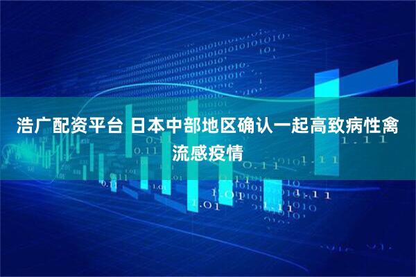 浩广配资平台 日本中部地区确认一起高致病性禽流感疫情