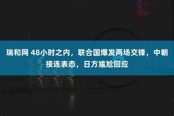 瑞和网 48小时之内，联合国爆发两场交锋，中朝接连表态，日方尴尬回应
