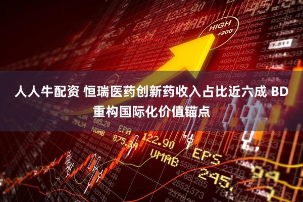 人人牛配资 恒瑞医药创新药收入占比近六成 BD重构国际化价值锚点