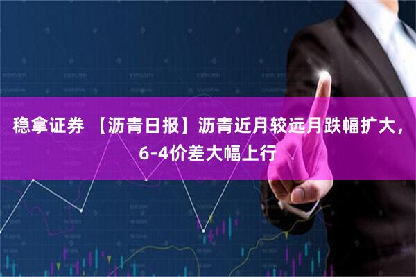 稳拿证券 【沥青日报】沥青近月较远月跌幅扩大，6-4价差大幅上行
