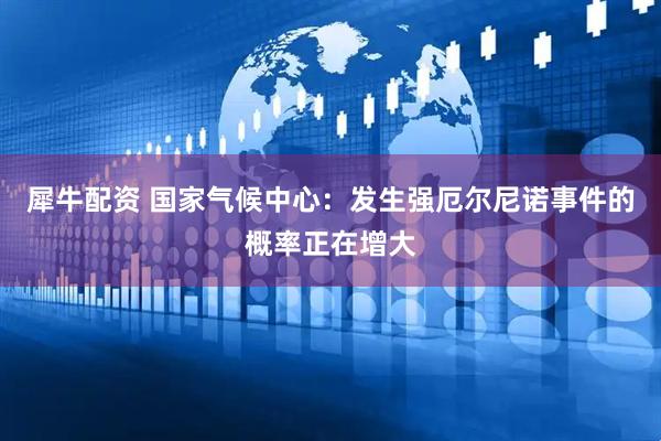 犀牛配资 国家气候中心：发生强厄尔尼诺事件的概率正在增大