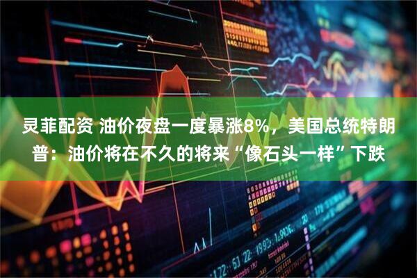 灵菲配资 油价夜盘一度暴涨8%，美国总统特朗普：油价将在不久的将来“像石头一样”下跌